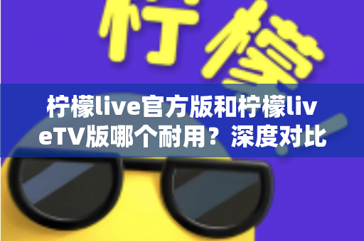 柠檬live官方版和柠檬liveTV版哪个耐用?深度对比解析帮你选对版本 柠檬live官方版和柠檬liveTV版哪个耐用?深度对比解析帮你选对版本