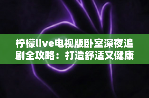 柠檬live电视版卧室深夜追剧全攻略:打造舒适又健康的大屏深夜观影体验 柠檬live电视版卧室深夜追剧全攻略:打造舒适又健康的大屏深夜观影体验