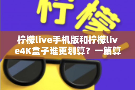 柠檬live手机版和柠檬live4K盒子谁更划算？一篇算清性价比的选购指南