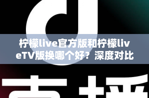 柠檬live官方版和柠檬liveTV版换哪个好？深度对比助你选对版本