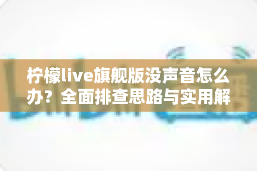 柠檬live旗舰版没声音怎么办？全面排查思路与实用解决方法一文讲透