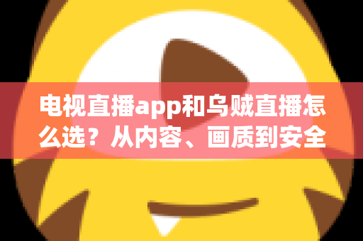 电视直播app和乌贼直播怎么选？从内容、画质到安全性的全维度实用指南