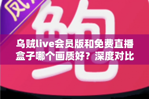 乌贼live会员版和免费直播盒子哪个画质好?深度对比测评帮你找到最佳观赛方案 乌贼live会员版和免费直播盒子哪个画质好?深度对比测评帮你找到最佳观赛方案
