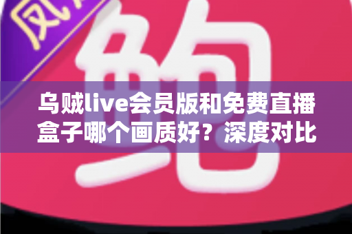 乌贼live会员版和免费直播盒子哪个画质好？深度对比测评帮你找到最佳观赛方案