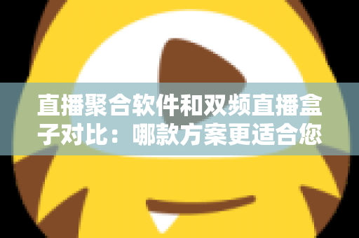 直播聚合软件和双频直播盒子对比：哪款方案更适合您？多维度深度解析助您轻松选购