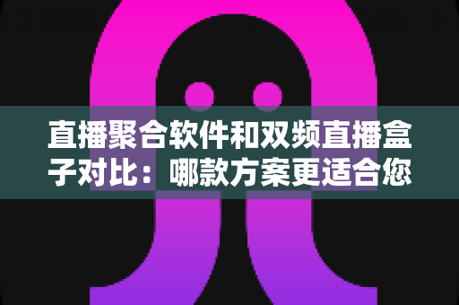 直播聚合软件和双频直播盒子对比：哪款方案更适合您？多维度深度解析助您轻松选购