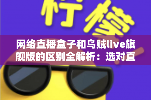 网络直播盒子和乌贼live旗舰版的区别全解析：选对直播设备，让你的直播间流量翻倍