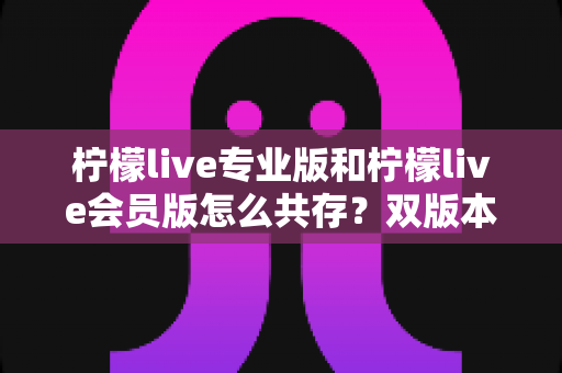 柠檬live专业版和柠檬live会员版怎么共存?双版本安装使用全攻略,一文解决共存难题 柠檬live专业版和柠檬live会员版怎么共存?双版本安装使用全攻略,一文解决共存难题