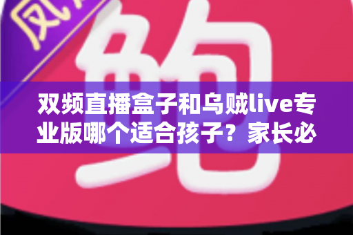 双频直播盒子和乌贼live专业版哪个适合孩子?家长必读的深度选购与安全指南 双频直播盒子和乌贼live专业版哪个适合孩子?家长必读的深度选购与安全指南