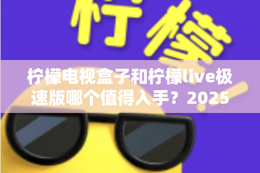 柠檬电视盒子和柠檬live极速版哪个值得入手?2025年最新选购指南,帮你避开踩坑一步到位 柠檬电视盒子和柠檬live极速版哪个值得入手?2025年最新选购指南,帮你避开踩坑一步到位