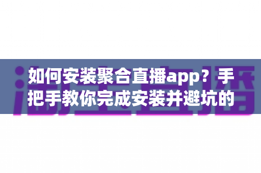 如何安装聚合直播app?手把手教你完成安装并避坑的完整指南 如何安装聚合直播app?手把手教你完成安装并避坑的完整指南