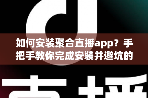 如何安装聚合直播app?手把手教你完成安装并避坑的完整指南 如何安装聚合直播app?手把手教你完成安装并避坑的完整指南