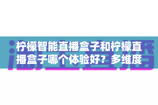 柠檬智能直播盒子和柠檬直播盒子哪个体验好?多维度深度对比,帮你选对设备少走弯路 柠檬智能直播盒子和柠檬直播盒子哪个体验好?多维度深度对比,帮你选对设备少走弯路