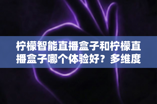柠檬智能直播盒子和柠檬直播盒子哪个体验好?多维度深度对比,帮你选对设备少走弯路 柠檬智能直播盒子和柠檬直播盒子哪个体验好?多维度深度对比,帮你选对设备少走弯路