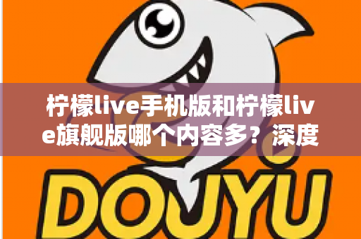 柠檬live手机版和柠檬live旗舰版哪个内容多?深度对比两版本内容差异与选择指南 柠檬live手机版和柠檬live旗舰版哪个内容多?深度对比两版本内容差异与选择指南