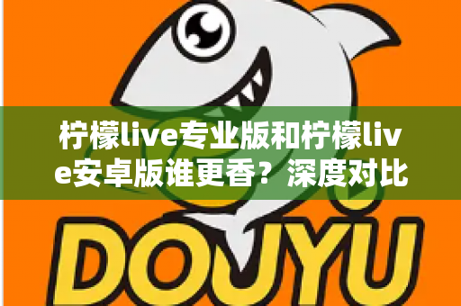 柠檬live专业版和柠檬live安卓版谁更香?深度对比解析帮你选对版本 柠檬live专业版和柠檬live安卓版谁更香?深度对比解析帮你选对版本