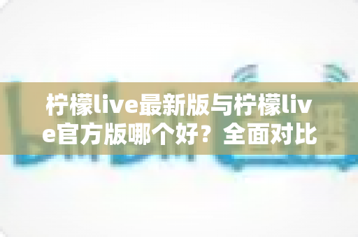 柠檬live最新版与柠檬live官方版哪个好?全面对比解析,帮你轻松选出最适合的版本 柠檬live最新版与柠檬live官方版哪个好?全面对比解析,帮你轻松选出最适合的版本