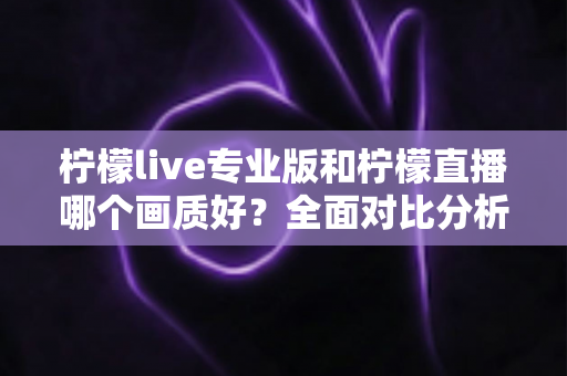 柠檬live专业版和柠檬直播哪个画质好?全面对比分析帮你找到最适合的直播版本 柠檬live专业版和柠檬直播哪个画质好?全面对比分析帮你找到最适合的直播版本
