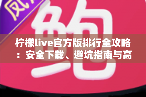 柠檬live官方版排行全攻略：安全下载、避坑指南与高效使用体验一站式解读