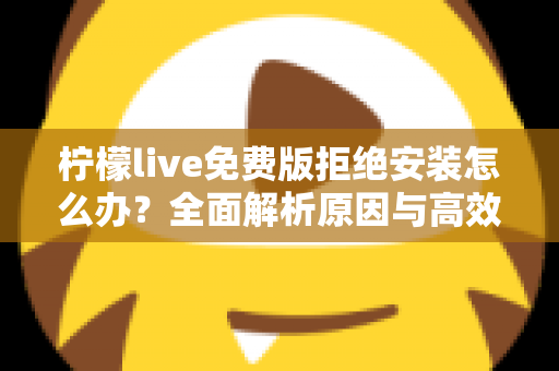 柠檬live免费版拒绝安装怎么办?全面解析原因与高效解决方案指南 柠檬live免费版拒绝安装怎么办?全面解析原因与高效解决方案指南