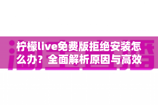 柠檬live免费版拒绝安装怎么办?全面解析原因与高效解决方案指南 柠檬live免费版拒绝安装怎么办?全面解析原因与高效解决方案指南