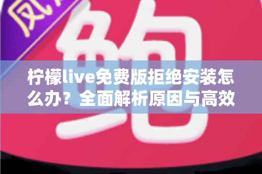 柠檬live免费版拒绝安装怎么办?全面解析原因与高效解决方案指南 柠檬live免费版拒绝安装怎么办?全面解析原因与高效解决方案指南