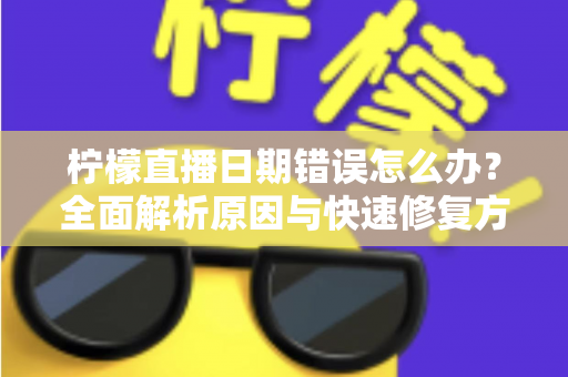 柠檬直播日期错误怎么办?全面解析原因与快速修复方法指南 柠檬直播日期错误怎么办?全面解析原因与快速修复方法指南
