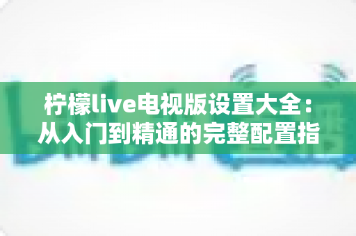柠檬live电视版设置大全:从入门到精通的完整配置指南 柠檬live电视版设置大全:从入门到精通的完整配置指南