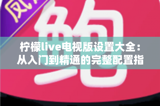 柠檬live电视版设置大全:从入门到精通的完整配置指南 柠檬live电视版设置大全:从入门到精通的完整配置指南