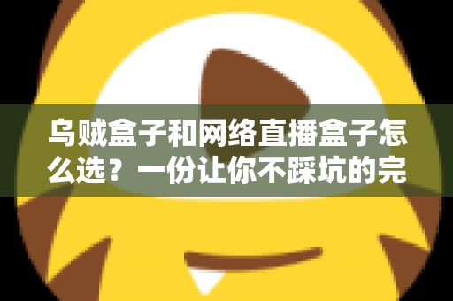 乌贼盒子和网络直播盒子怎么选？一份让你不踩坑的完整选购指南