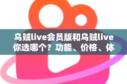 乌贼live会员版和乌贼live你选哪个？功能、价格、体验全方位深度对比，帮你做出不后悔的选择