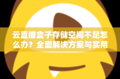 云直播盒子存储空间不足怎么办？全面解决方案与实用优化技巧大公开