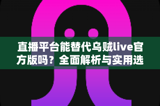 直播平台能替代乌贼live官方版吗?全面解析与实用选择指南 直播平台能替代乌贼live官方版吗?全面解析与实用选择指南