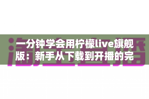 一分钟学会用柠檬live旗舰版：新手从下载到开播的完整速成指南