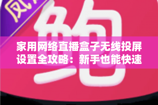 家用网络直播盒子无线投屏设置全攻略：新手也能快速上手的高清直播指南