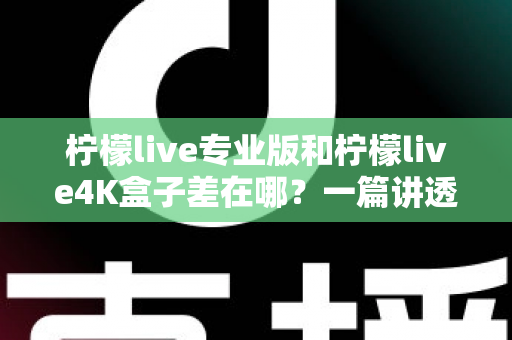 柠檬live专业版和柠檬live4K盒子差在哪？一篇讲透区别与选购指南的深度对比