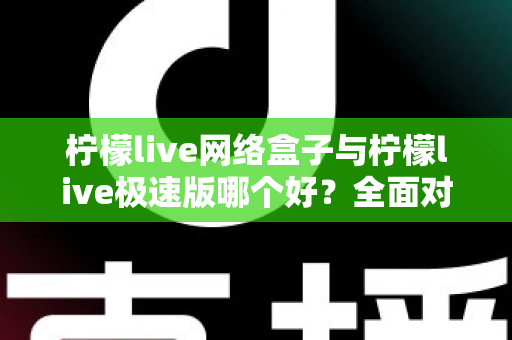 柠檬live网络盒子与柠檬live极速版哪个好?全面对比分析与选购指南 柠檬live网络盒子与柠檬live极速版哪个好?全面对比分析与选购指南