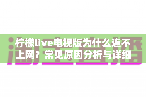 柠檬live电视版为什么连不上网?常见原因分析与详细解决方法全攻略 柠檬live电视版为什么连不上网?常见原因分析与详细解决方法全攻略