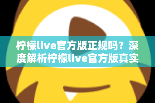 柠檬live官方版正规吗？深度解析柠檬live官方版真实性与安全辨别全攻略