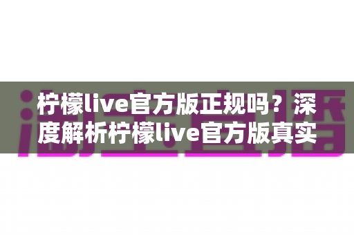 柠檬live官方版正规吗？深度解析柠檬live官方版真实性与安全辨别全攻略
