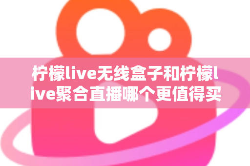 柠檬live无线盒子和柠檬live聚合直播哪个更值得买?一篇看懂两款产品的真实差距与选购攻略 柠檬live无线盒子和柠檬live聚合直播哪个更值得买?一篇看懂两款产品的真实差距与选购攻略