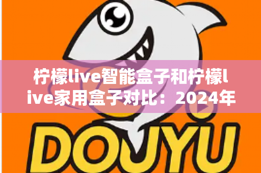 柠檬live智能盒子和柠檬live家用盒子对比：2024年最全面的选购指南与深度评测