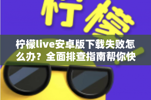 柠檬live安卓版下载失败怎么办？全面排查指南帮你快速解决下载难题