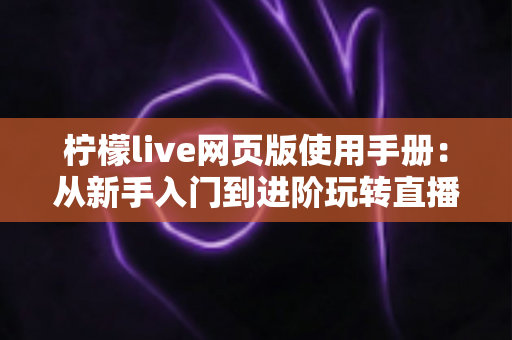 柠檬live网页版使用手册：从新手入门到进阶玩转直播平台的完整操作指南