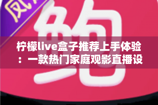 柠檬live盒子推荐上手体验:一款热门家庭观影直播设备的深度评测与真实感受 柠檬live盒子推荐上手体验:一款热门家庭观影直播设备的深度评测与真实感受