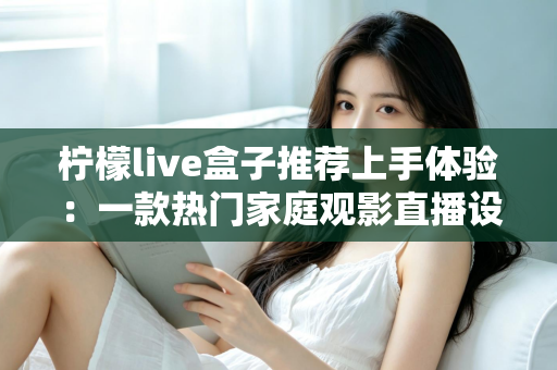 柠檬live盒子推荐上手体验：一款热门家庭观影直播设备的深度评测与真实感受