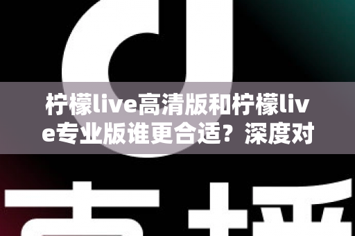 柠檬live高清版和柠檬live专业版谁更合适?深度对比分析帮你选对版本 柠檬live高清版和柠檬live专业版谁更合适?深度对比分析帮你选对版本
