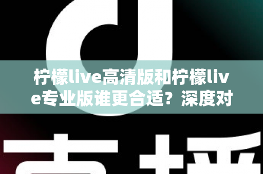 柠檬live高清版和柠檬live专业版谁更合适？深度对比分析帮你选对版本