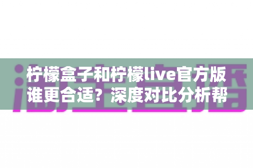 柠檬盒子和柠檬live官方版谁更合适?深度对比分析帮你找到最佳选择 柠檬盒子和柠檬live官方版谁更合适?深度对比分析帮你找到最佳选择