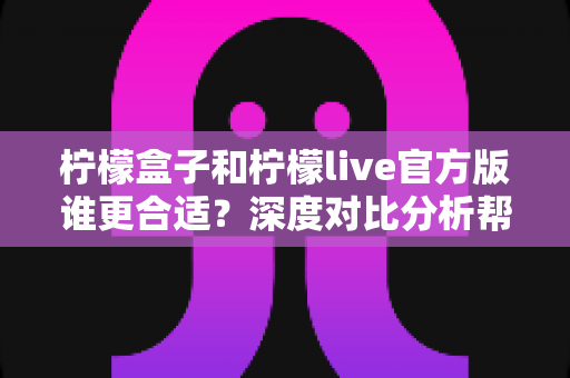 柠檬盒子和柠檬live官方版谁更合适?深度对比分析帮你找到最佳选择 柠檬盒子和柠檬live官方版谁更合适?深度对比分析帮你找到最佳选择